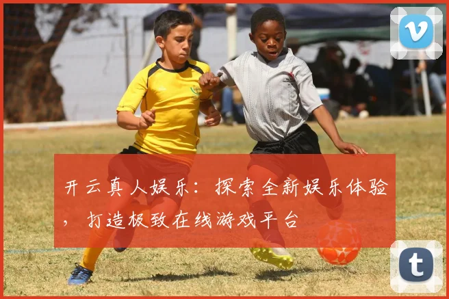 开云真人娱乐：探索全新娱乐体验，打造极致在线游戏平台