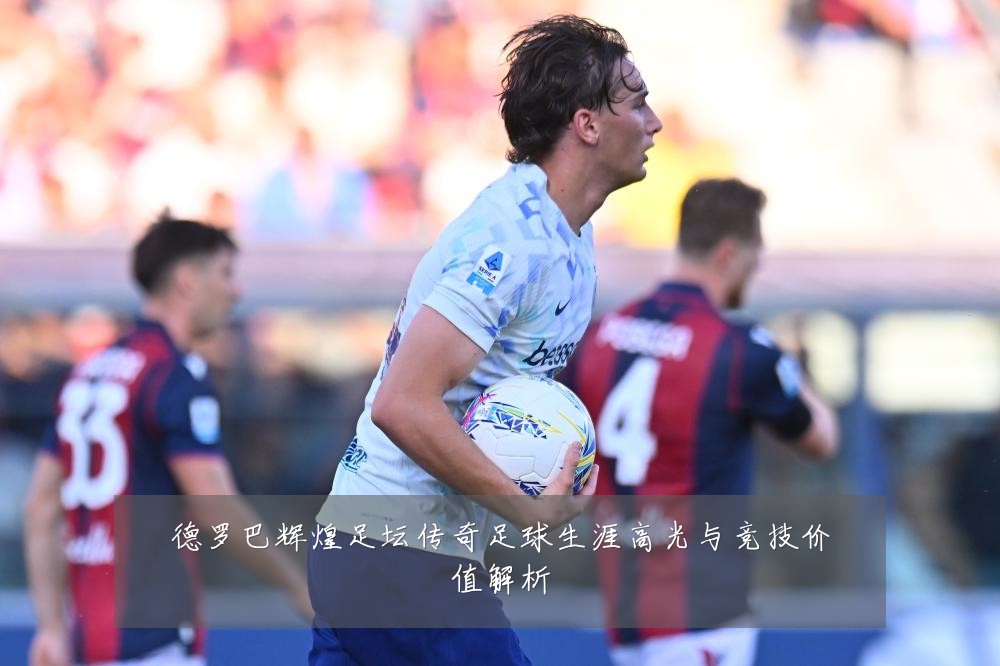 德罗巴辉煌足坛传奇足球生涯高光与竞技价值解析