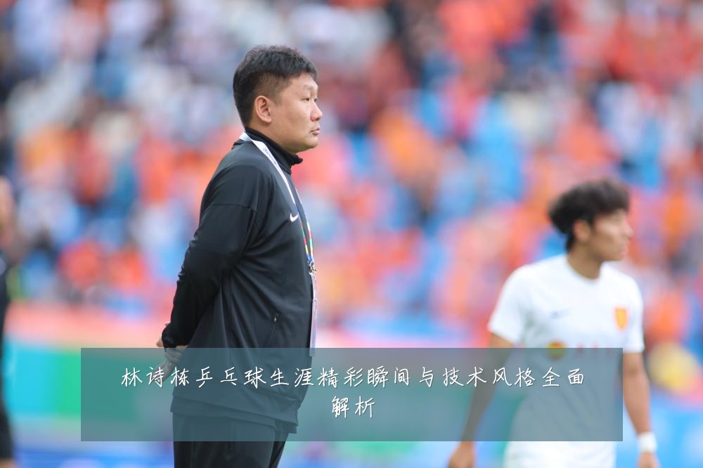 林诗栋乒乓球生涯精彩瞬间与技术风格全面解析