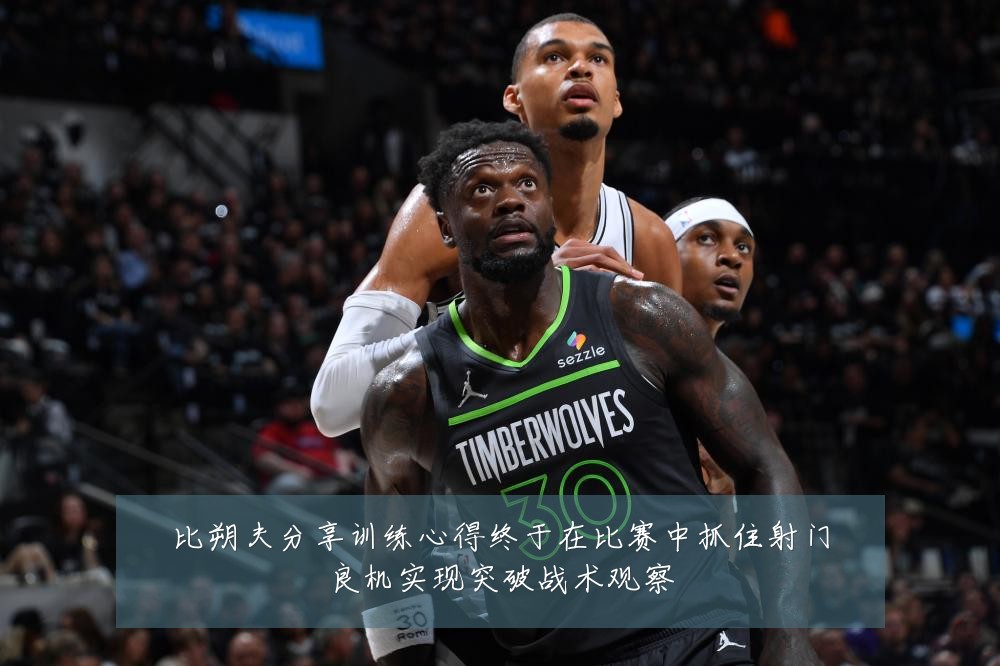 比朔夫分享训练心得终于在比赛中抓住射门良机实现突破战术观察